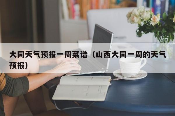 大同天气预报一周菜谱（山西大同一周的天气预报）