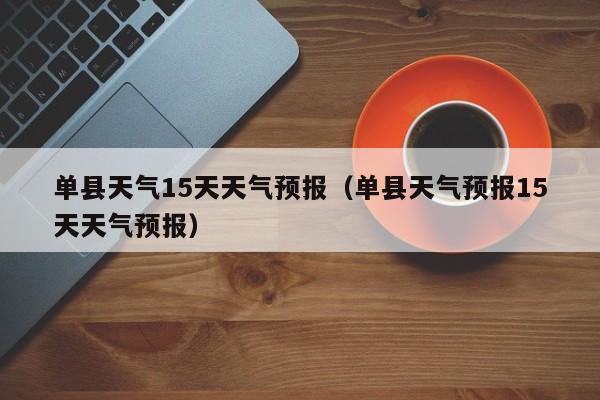 单县天气15天天气预报（单县天气预报15天天气预报）