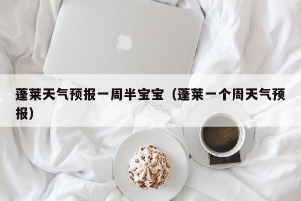 蓬莱天气预报一周半宝宝（蓬莱一个周天气预报）