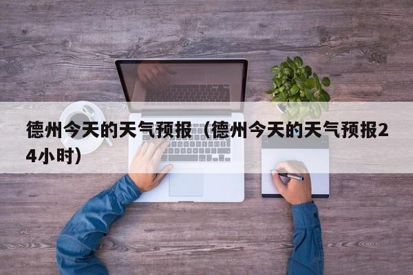 德州今天的天气预报（德州今天的天气预报24小时）