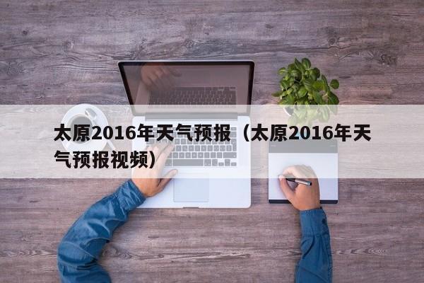 太原2016年天气预报（太原2016年天气预报视频）