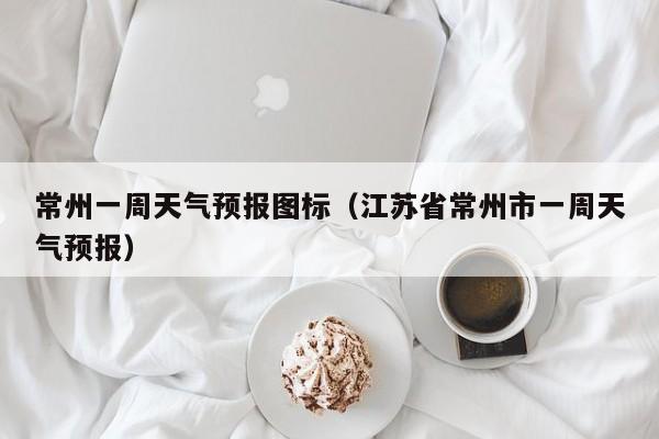 常州一周天气预报图标（江苏省常州市一周天气预报）
