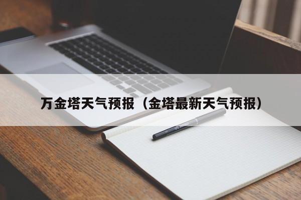 万金塔天气预报（金塔最新天气预报）