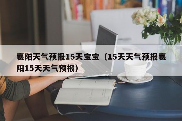 襄阳天气预报15天宝宝（15天天气预报襄阳15天天气预报）