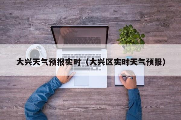 大兴天气预报实时（大兴区实时天气预报）