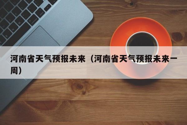 河南省天气预报未来（河南省天气预报未来一周）