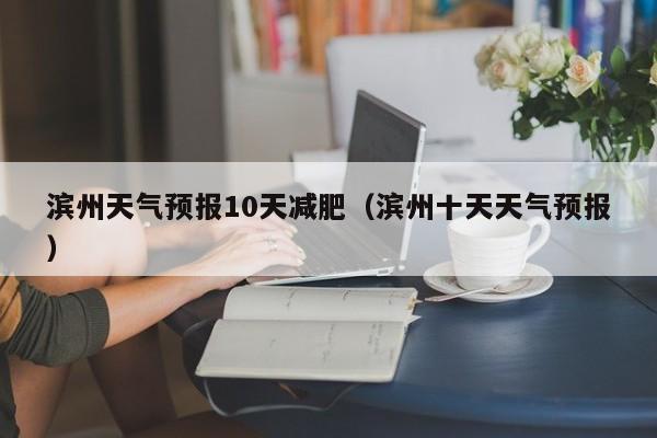 滨州天气预报10天减肥（滨州十天天气预报）