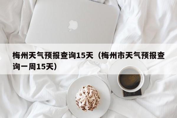 梅州天气预报查询15天（梅州市天气预报查询一周15天）