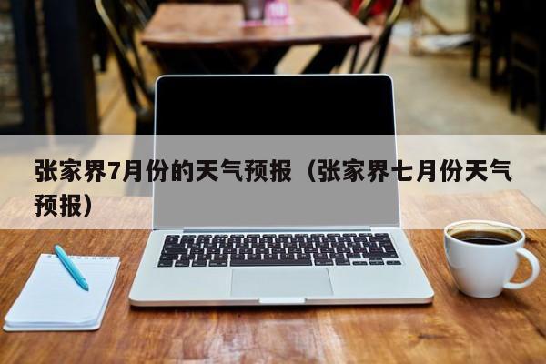 张家界7月份的天气预报（张家界七月份天气预报）