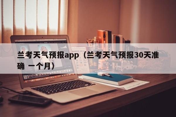兰考天气预报app（兰考天气预报30天准确 一个月）