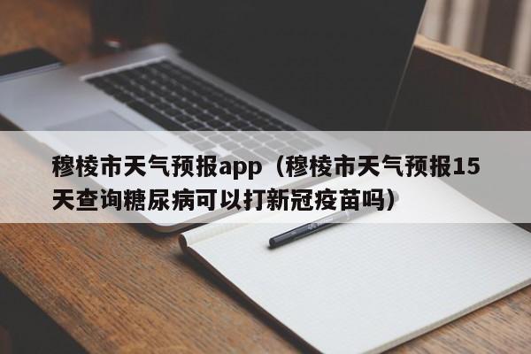 穆棱市天气预报app（穆棱市天气预报15天查询糖尿病可以打新冠疫苗吗）