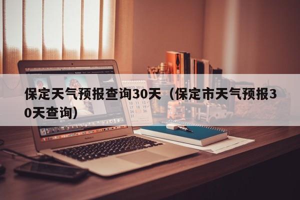 保定天气预报查询30天（保定市天气预报30天查询）