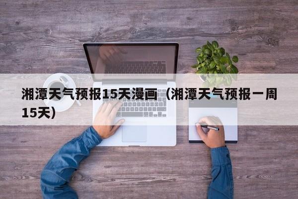 湘潭天气预报15天漫画（湘潭天气预报一周15天）