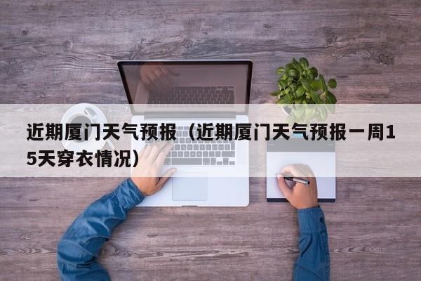 近期厦门天气预报（近期厦门天气预报一周15天穿衣情况）