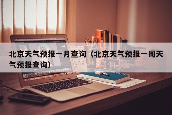 北京天气预报一月查询（北京天气预报一周天气预报查询）