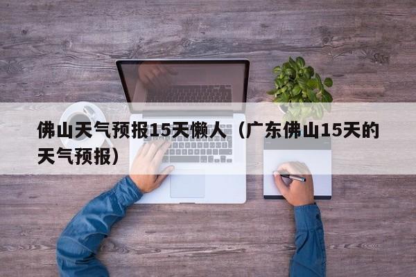 佛山天气预报15天懒人（广东佛山15天的天气预报）
