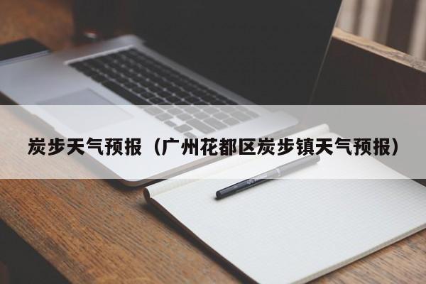 炭步天气预报（广州花都区炭步镇天气预报）