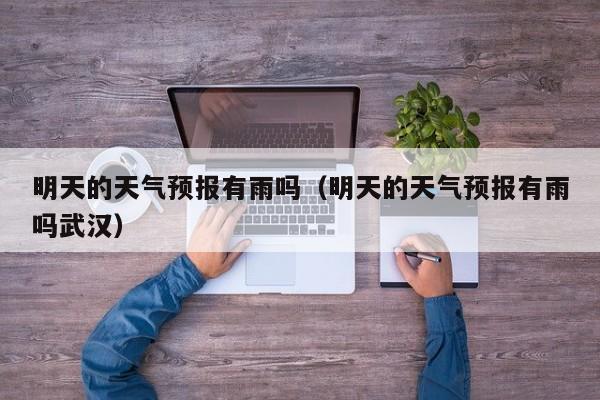 明天的天气预报有雨吗（明天的天气预报有雨吗武汉）