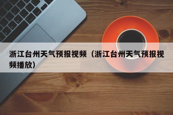 浙江台州天气预报视频（浙江台州天气预报视频播放）