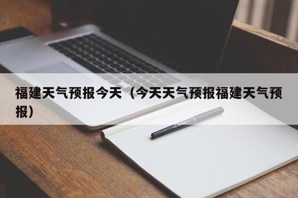 福建天气预报今天（今天天气预报福建天气预报）