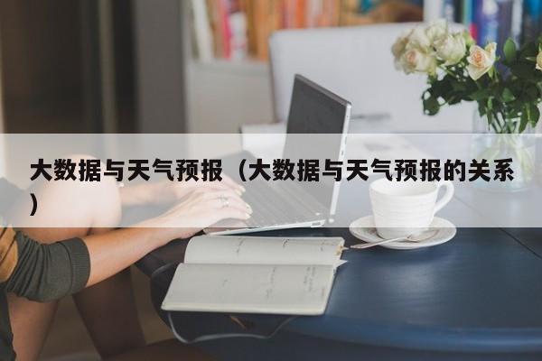 大数据与天气预报（大数据与天气预报的关系）