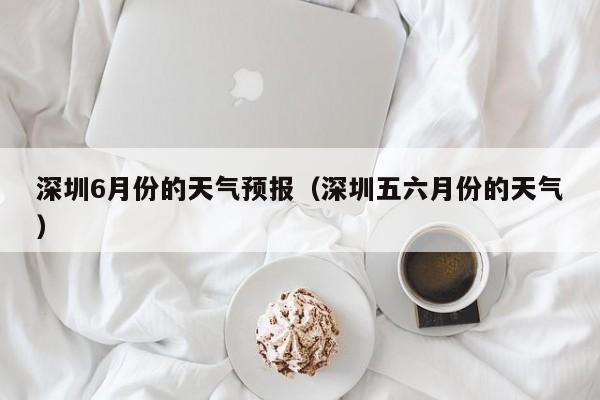 深圳6月份的天气预报（深圳五六月份的天气）