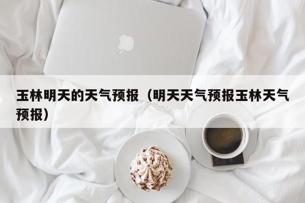 玉林明天的天气预报（明天天气预报玉林天气预报）