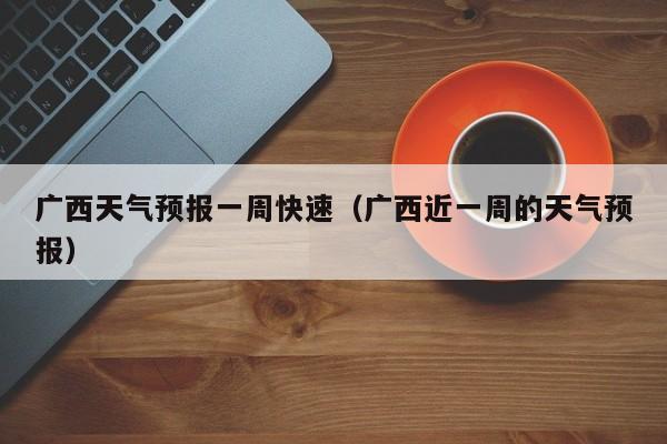 广西天气预报一周快速（广西近一周的天气预报）