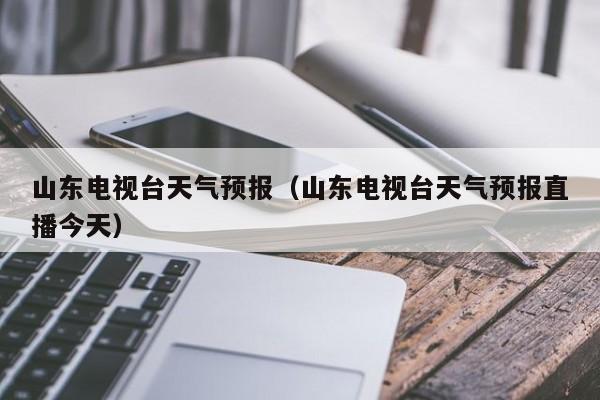 山东电视台天气预报（山东电视台天气预报直播今天）
