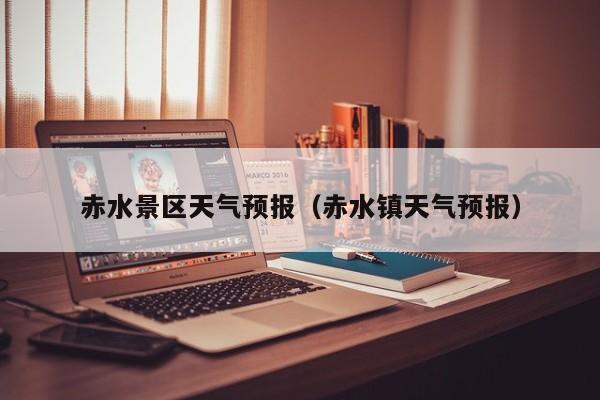 赤水景区天气预报（赤水镇天气预报）
