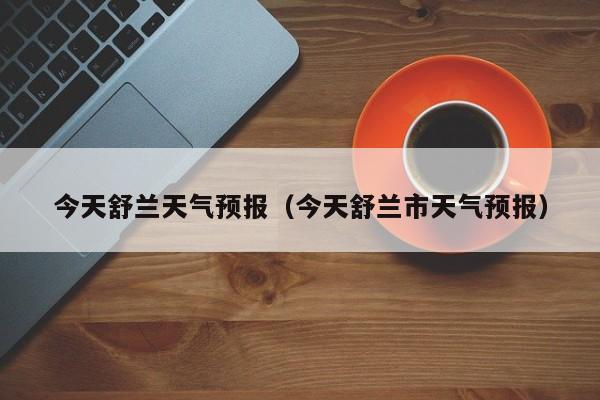 今天舒兰天气预报（今天舒兰市天气预报）