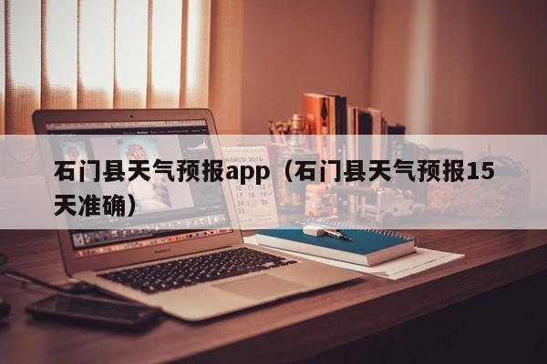 石门县天气预报app（石门县天气预报15天准确）