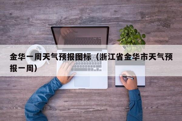 金华一周天气预报图标（浙江省金华市天气预报一周）
