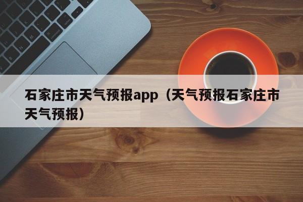 石家庄市天气预报app（天气预报石家庄市天气预报）