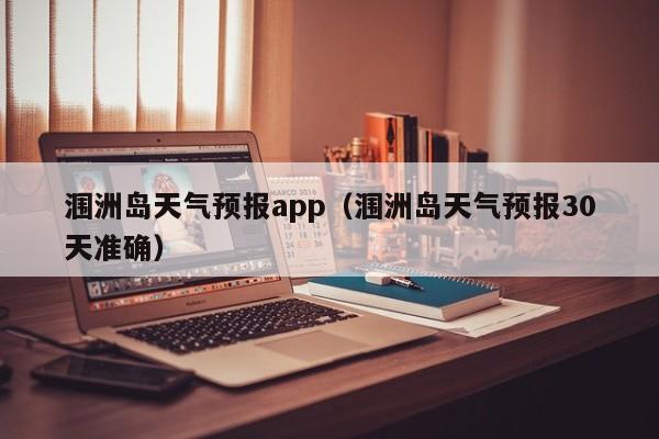 涠洲岛天气预报app（涠洲岛天气预报30天准确）
