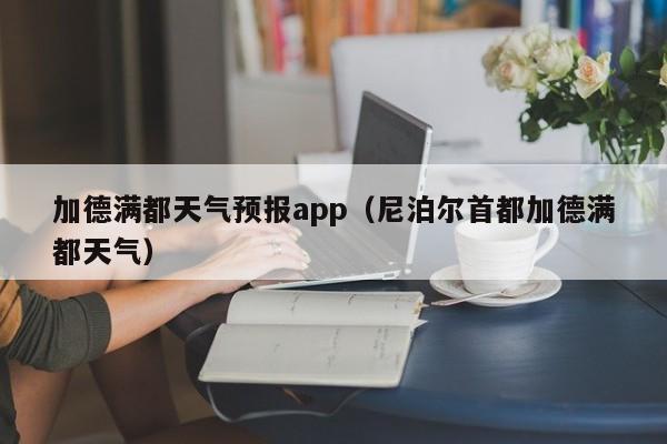 加德满都天气预报app（尼泊尔首都加德满都天气）