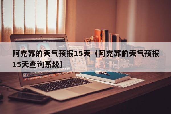 阿克苏的天气预报15天（阿克苏的天气预报15天查询系统）