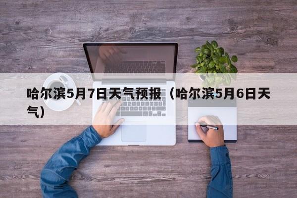 哈尔滨5月7日天气预报（哈尔滨5月6日天气）