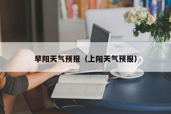 早阳天气预报（上阳天气预报）