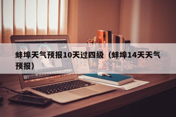 蚌埠天气预报10天过四级（蚌埠14天天气预报）