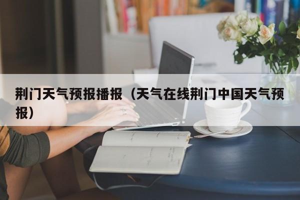 荆门天气预报播报（天气在线荆门中国天气预报）