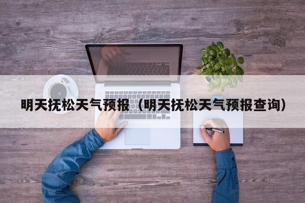 明天抚松天气预报（明天抚松天气预报查询）