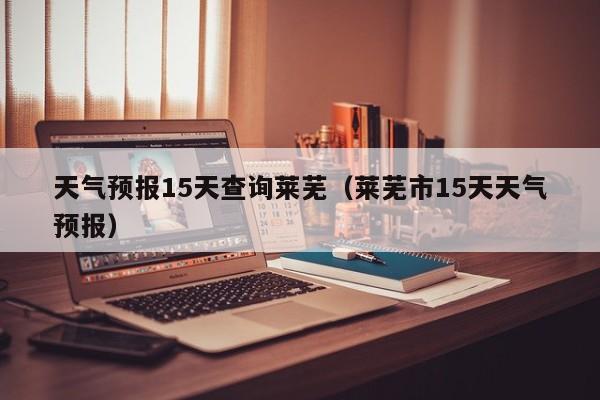天气预报15天查询莱芜（莱芜市15天天气预报）