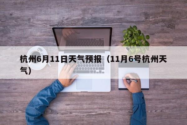 杭州6月11日天气预报（11月6号杭州天气）