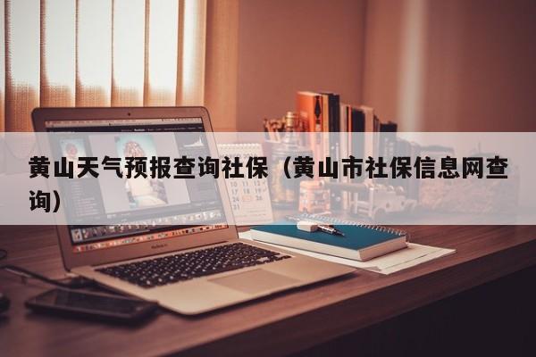 黄山天气预报查询社保（黄山市社保信息网查询）