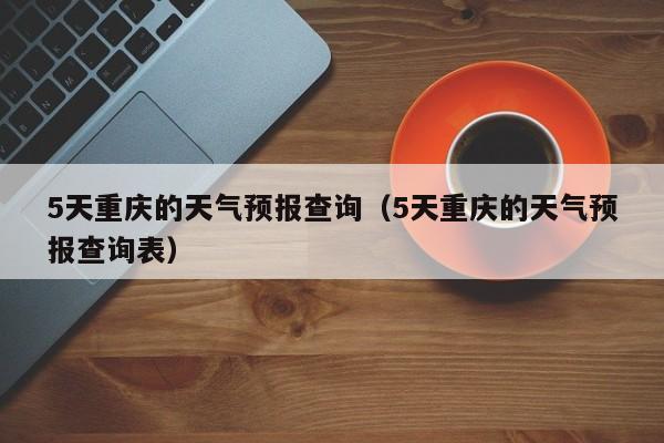 5天重庆的天气预报查询（5天重庆的天气预报查询表）