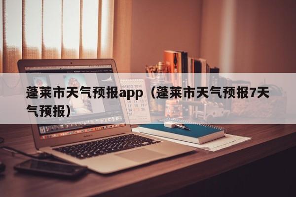 蓬莱市天气预报app（蓬莱市天气预报7天气预报）