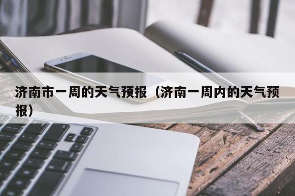济南市一周的天气预报（济南一周内的天气预报）