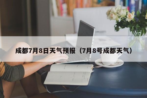 成都7月8日天气预报（7月8号成都天气）