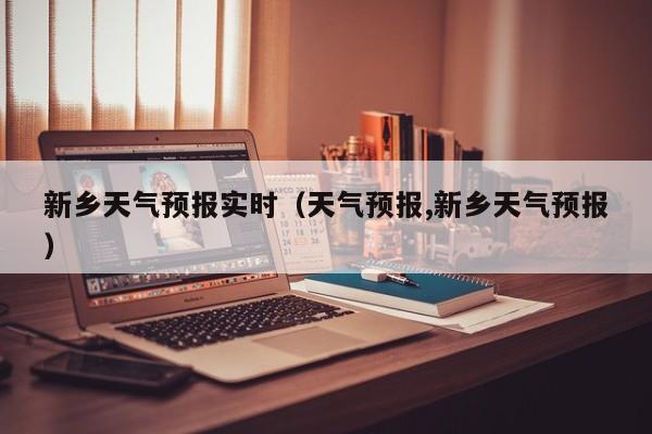 新乡天气预报实时（天气预报,新乡天气预报）